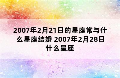 2007年2月21日的星座常与什么星座结婚 2007年2月28日什么星座